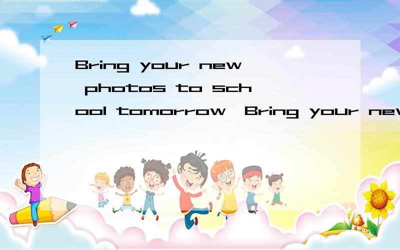 Bring your new photos to school tomorrow,Bring your new photos to school tomorrow,_______?Let,s sing an English song together with the teacher,_________?