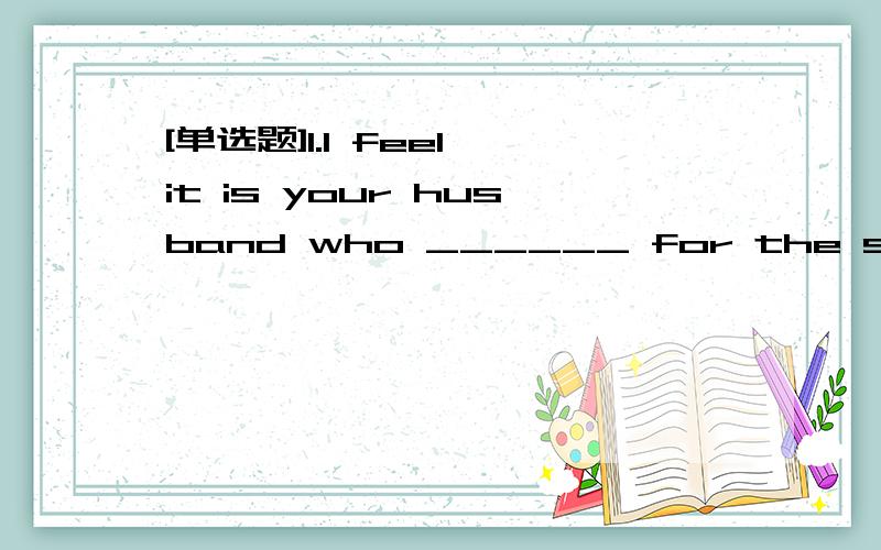 [单选题]1.I feel it is your husband who ______ for the spoiled child.A.is to blame B.is going to blame C.is to be blamed D.should blame