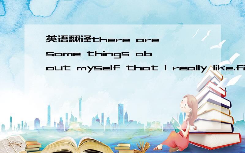 英语翻译there are some things about myself that I really like.first of all,I always do my utmost.I never give up halfway without trying my best.for example,I have played the piano for more than twelve years.and now I am learning english everyday.