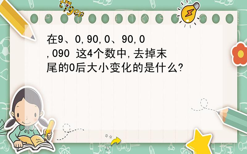 在9、0,90,0、90,0,090 这4个数中,去掉末尾的0后大小变化的是什么?