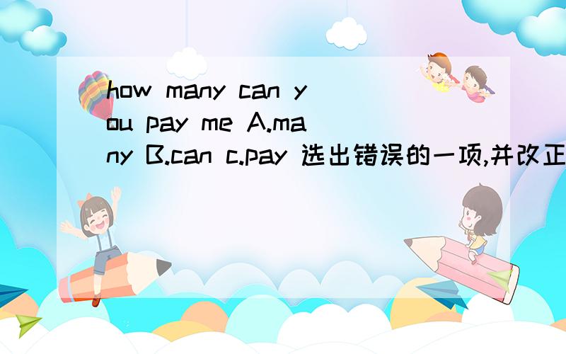 how many can you pay me A.many B.can c.pay 选出错误的一项,并改正