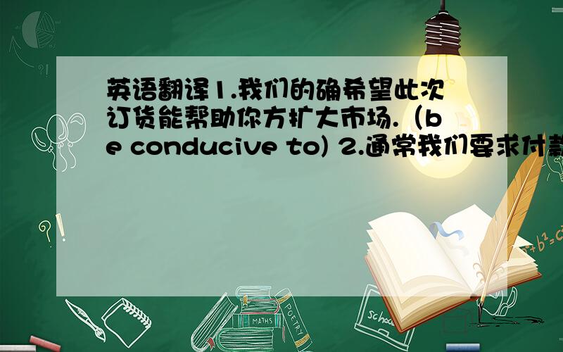 英语翻译1.我们的确希望此次订货能帮助你方扩大市场.（be conducive to) 2.通常我们要求付款交单,但鉴于我们之间的友好合作,我们同意你方提出的承兑交单付款.（as a rule,in considerration of,propose)