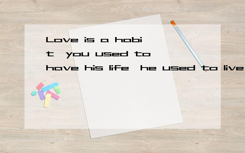 Love is a habit,you used to have his life,he used to live in you .Have the time do not feel anything