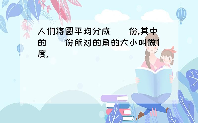 人们将圆平均分成（）份,其中的（）份所对的角的大小叫做1度,