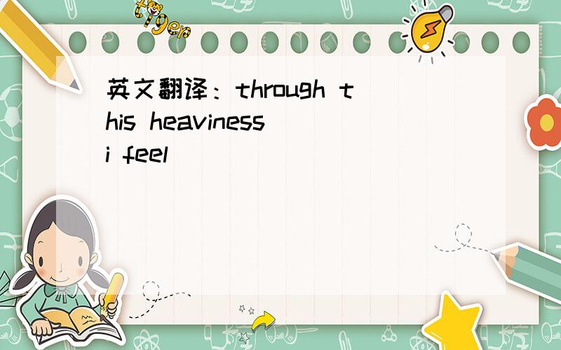 英文翻译：through this heaviness i feel