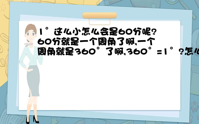 1°这么小怎么会是60分呢?60分就是一个周角了啊,一个周角就是360°了啊,360°=1°?怎么会?