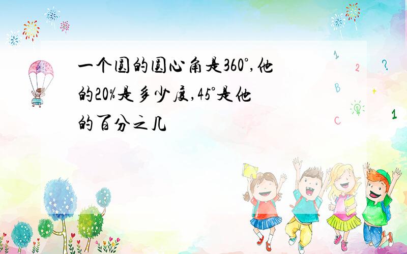 一个圆的圆心角是360°,他的20%是多少度,45°是他的百分之几