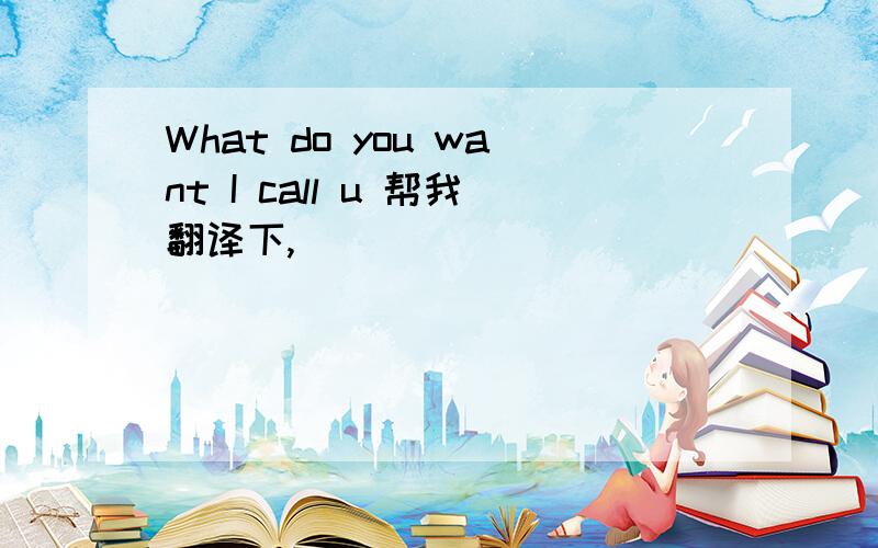 What do you want I call u 帮我翻译下,