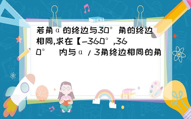 若角α的终边与30°角的终边相同,求在【-360°,360°）内与α/3角终边相同的角