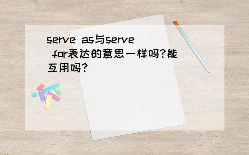 serve as与serve for表达的意思一样吗?能互用吗?