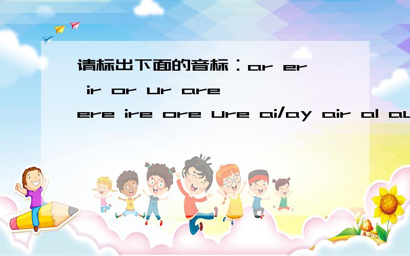 请标出下面的音标：ar er ir or ur are ere ire ore ure ai/ay air al au/aw ea ear ee eer ei/ey eu/ew ie oa oar/oor oi/oy oo ou/ow our uich ck dge dr ds gh gu kn mn ng ph qu sh tch th tr ts wh wr