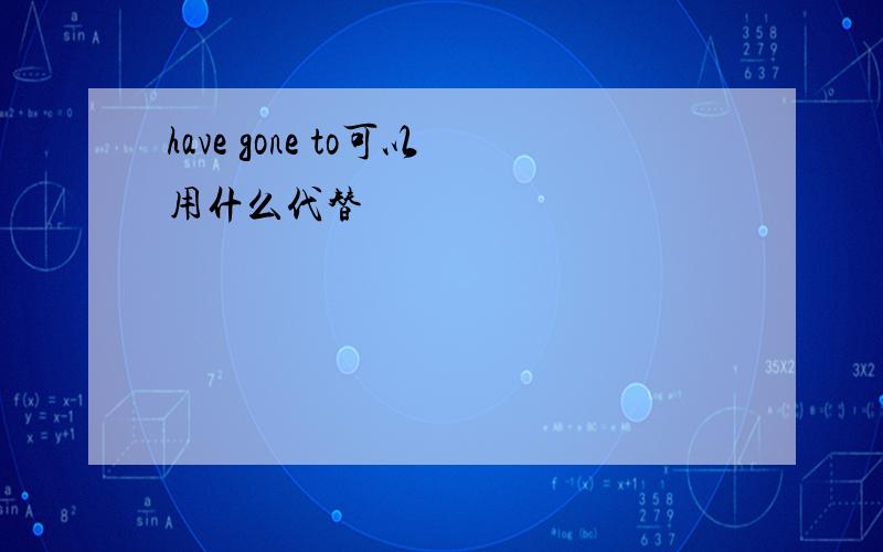 have gone to可以用什么代替