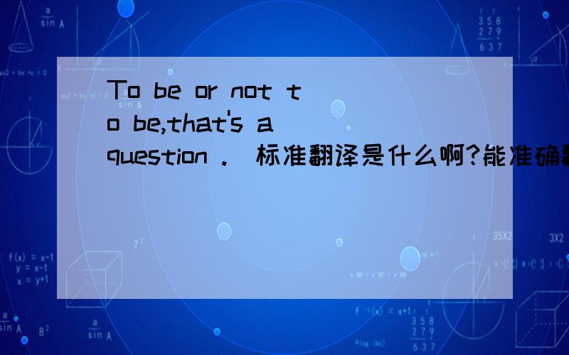 To be or not to be,that's a question .  标准翻译是什么啊?能准确翻译就尽量帮帮忙啊!谢谢啦!~~~~~~