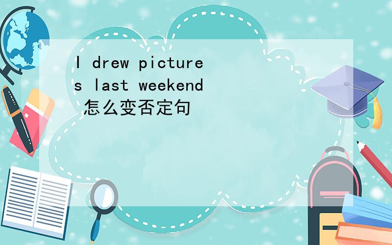 I drew pictures last weekend 怎么变否定句