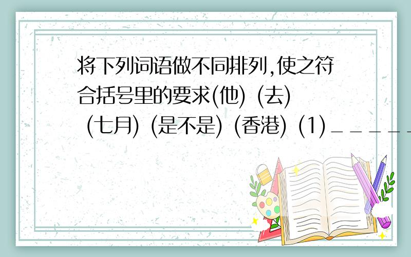 将下列词语做不同排列,使之符合括号里的要求(他) (去) (七月) (是不是) (香港) (1)_________________________________________________?(侧重