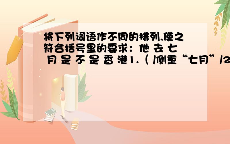 将下列词语作不同的排列,使之符合括号里的要求：他 去 七 月 是 不 是 香 港1.（ /侧重“七月”/2.（ /侧重“他”/3.（ /侧重“去”/