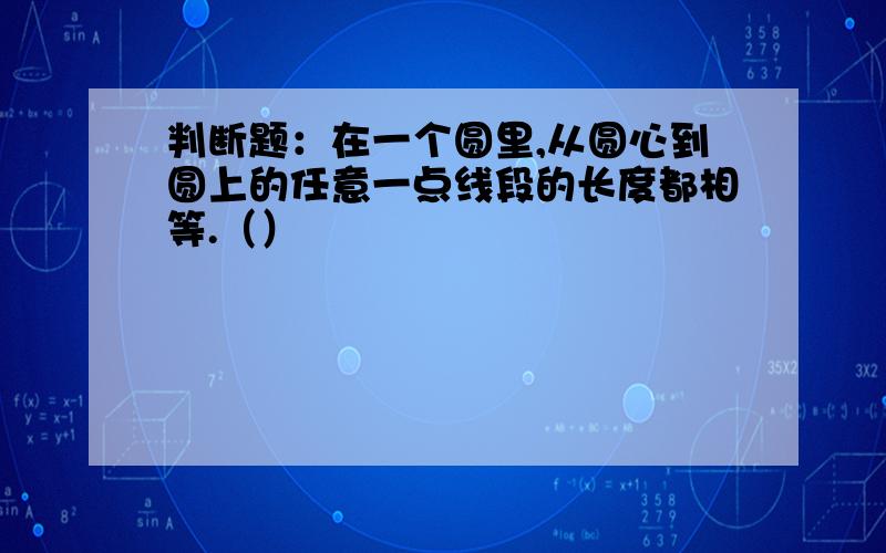 判断题：在一个圆里,从圆心到圆上的任意一点线段的长度都相等.（）