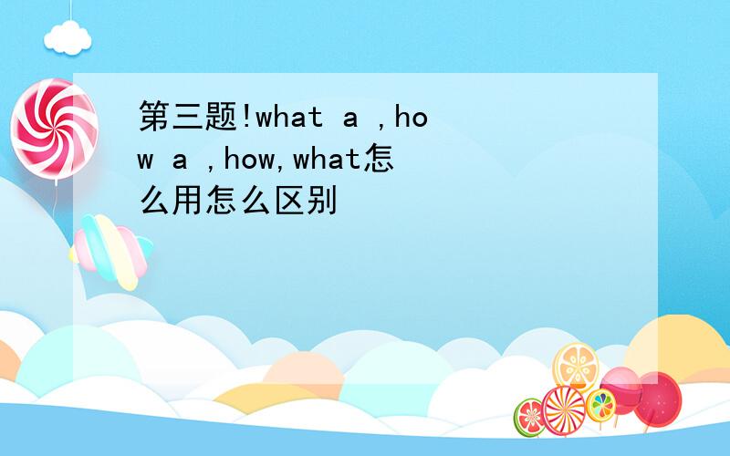 第三题!what a ,how a ,how,what怎么用怎么区别