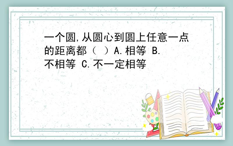 一个圆,从圆心到圆上任意一点的距离都（ ）A.相等 B.不相等 C.不一定相等