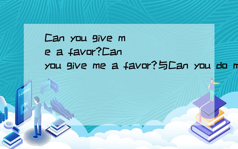 Can you give me a favor?Can you give me a favor?与Can you do me a favor?是一个意思吗?