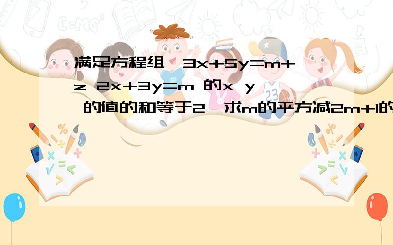 满足方程组｛3x+5y=m+z 2x+3y=m 的x y 的值的和等于2,求m的平方减2m+1的值?那位热心人,