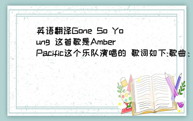 英语翻译Gone So Young 这首歌是Amber Pacific这个乐队演唱的 歌词如下:歌曲：Gone So Young歌手：Amber Pacific专辑：The Possibility and the PromiseI never dreamt it'd be this wayI lost any chance for me to sayTo say that I miss