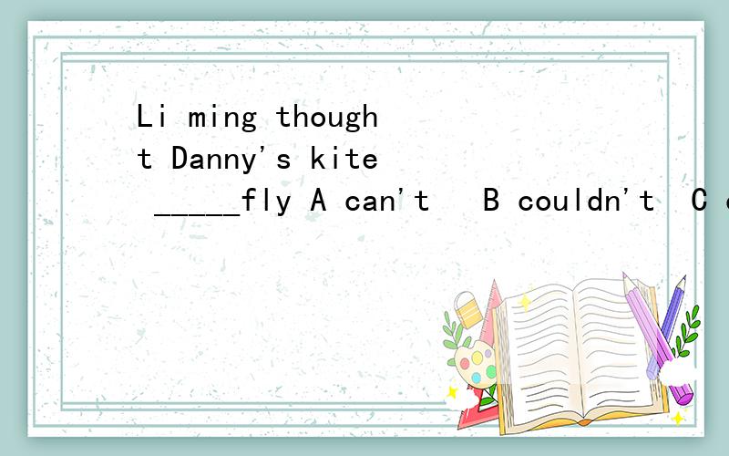 Li ming thought Danny's kite _____fly A can't   B couldn't  C could