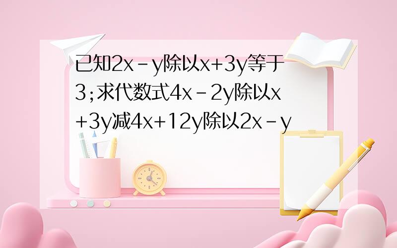 已知2x-y除以x+3y等于3;求代数式4x-2y除以x+3y减4x+12y除以2x-y