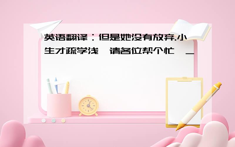 英语翻译：但是她没有放弃.小生才疏学浅,请各位帮个忙^_^