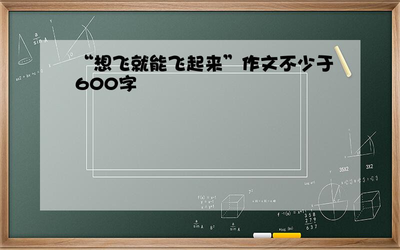 “想飞就能飞起来”作文不少于600字