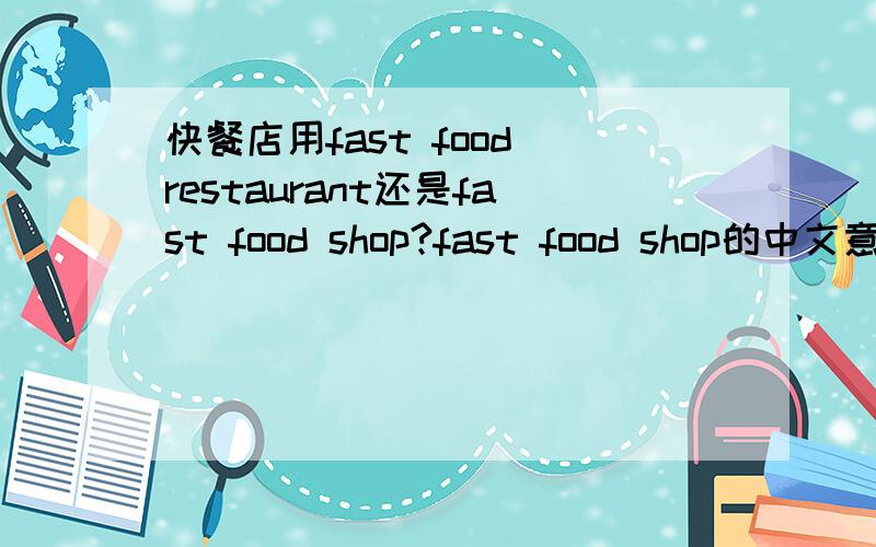 快餐店用fast food restaurant还是fast food shop?fast food shop的中文意思具体!考试快餐店用fast food shop算不算错?