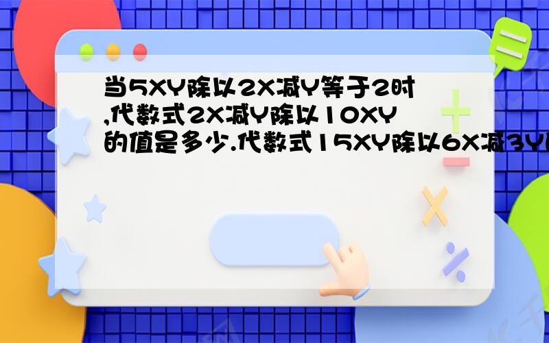 当5XY除以2X减Y等于2时,代数式2X减Y除以10XY的值是多少.代数式15XY除以6X减3Y的值是多少