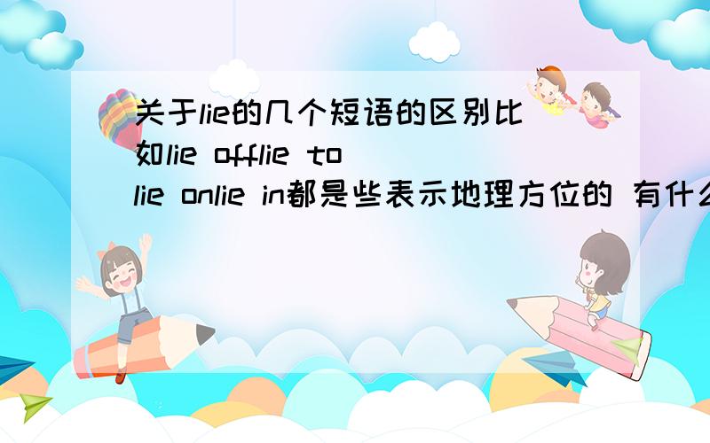 关于lie的几个短语的区别比如lie offlie tolie onlie in都是些表示地理方位的 有什么区别?