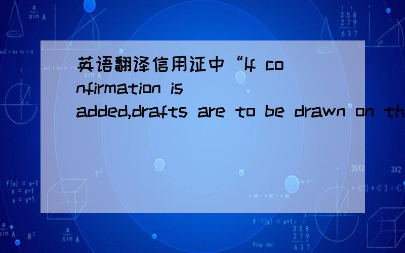 英语翻译信用证中“If confirmation is added,drafts are to be drawn on the confirming bank and the documentary credit is available with confirming bank by payment/acceptance as the case may be.