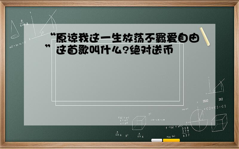 “原谅我这一生放荡不羁爱自由”这首歌叫什么?绝对送币