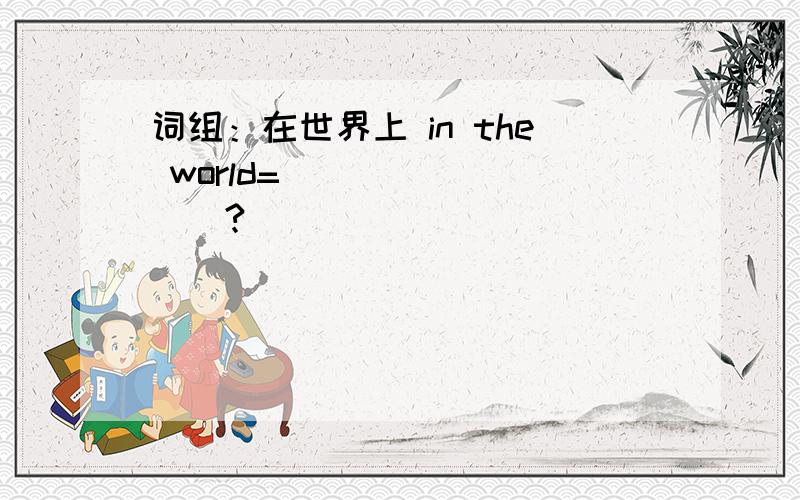 词组：在世界上 in the world=_________?