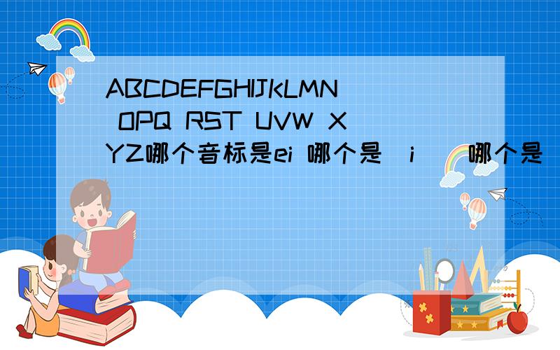 ABCDEFGHIJKLMN OPQ RST UVW XYZ哪个音标是ei 哪个是[i ] 哪个是[e] 哪个是[ai] 哪个是[ju ]