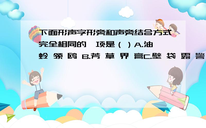 下面形声字形旁和声旁结合方式完全相同的一项是（）A.油 蛉 领 鸥 B.芳 草 界 膏C.壁 袋 露 警 D.园 阁 裹 衷