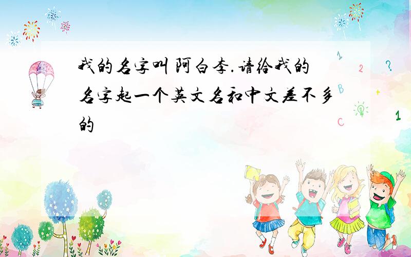 我的名字叫 阿白李.请给我的名字起一个英文名和中文差不多的