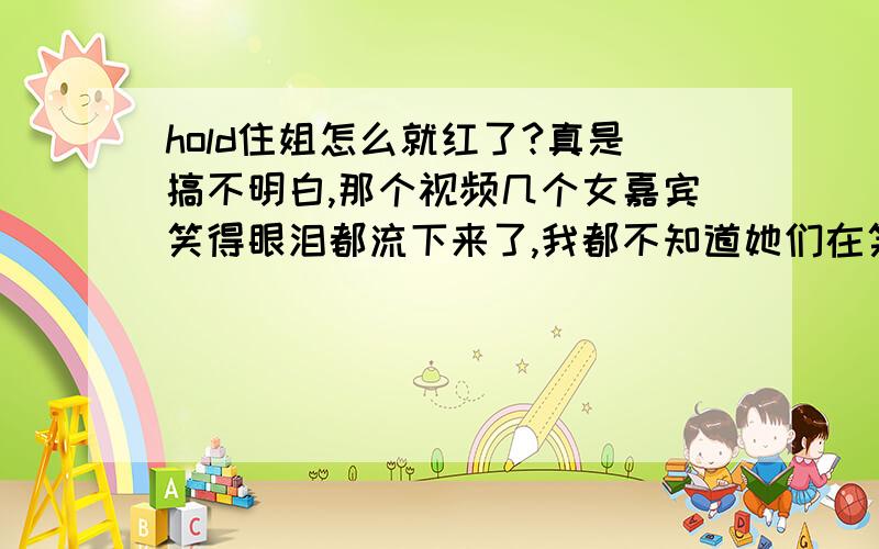 hold住姐怎么就红了?真是搞不明白,那个视频几个女嘉宾笑得眼泪都流下来了,我都不知道她们在笑什么?有什么好笑的,连这个都笑得出来真不容易啊!这么低俗的节目怎么就红了?