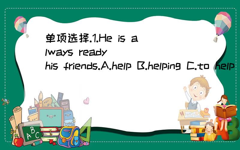 单项选择.1.He is always ready___his friends.A.help B.helping C.to help D.helps 2.Don't forget___a pen on your way to school.A.to buy B.buying C.buy D.buys