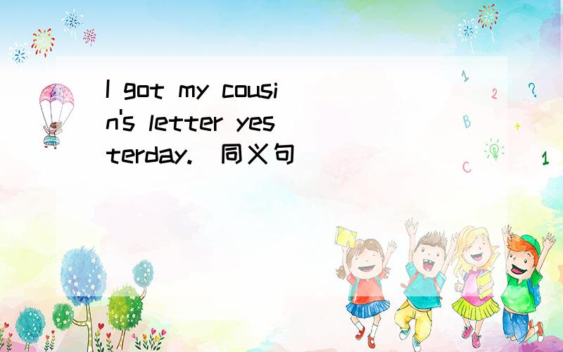 I got my cousin's letter yesterday.(同义句)