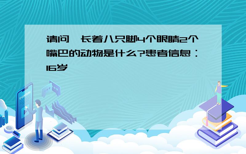 请问,长着八只脚4个眼睛2个嘴巴的动物是什么?患者信息：16岁