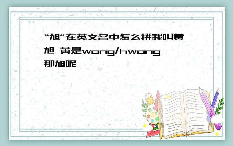 “旭”在英文名中怎么拼我叫黄旭 黄是wong/hwong那旭呢