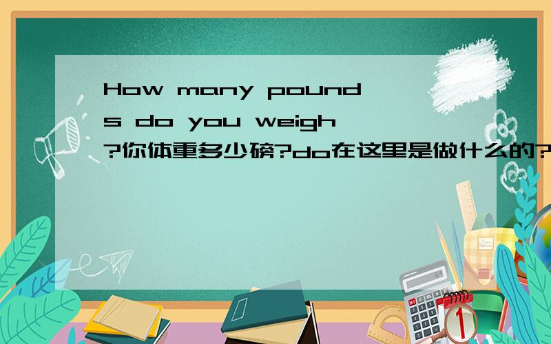 How many pounds do you weigh?你体重多少磅?do在这里是做什么的?你的体重不应该是your weigh吗?