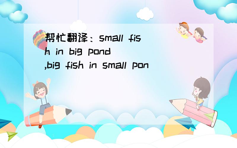 帮忙翻译：small fish in big pond ,big fish in small pon