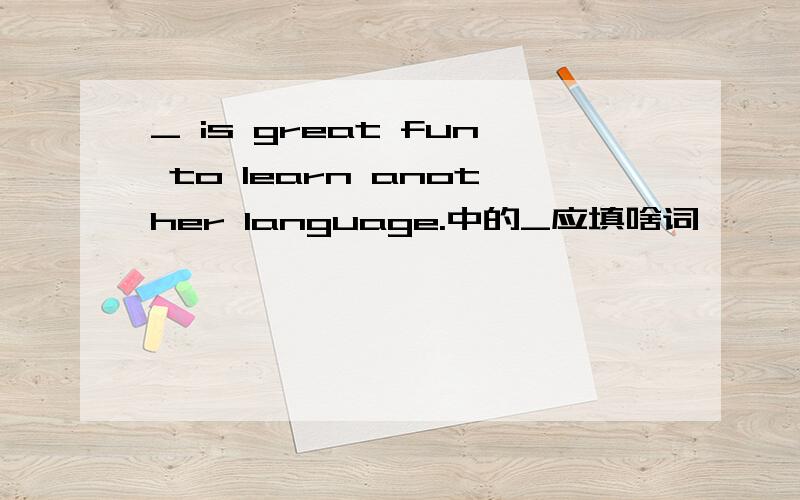 _ is great fun to learn another language.中的_应填啥词