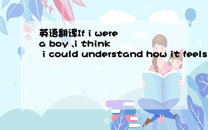 英语翻译If i were a boy ,i think i could understand how it feels to love a girl .I swear i 'd be a better man .I'd listen to her,cause i know how it hurts when you lose the one you wanted.Cause he's taken you for granted and everything you had go