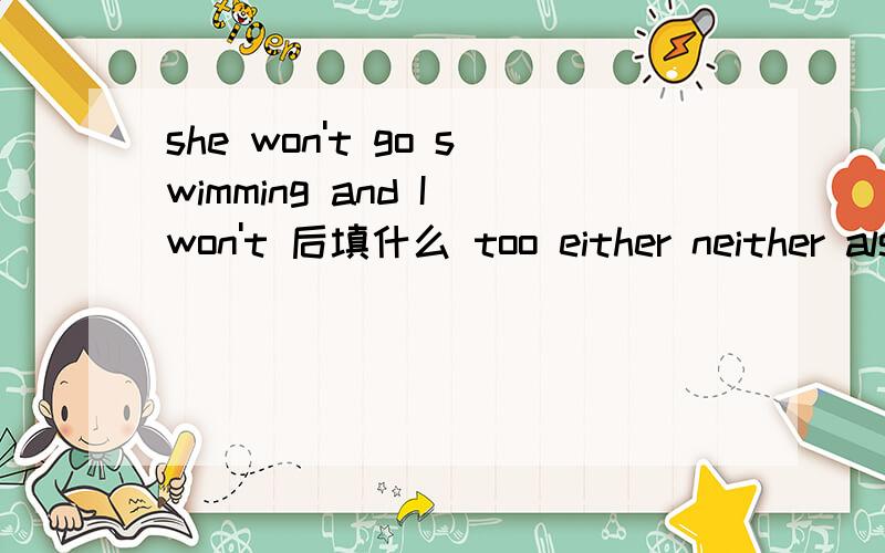 she won't go swimming and I won't 后填什么 too either neither also快