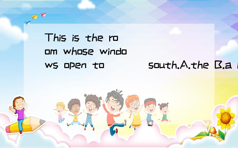 This is the room whose windows open to ___ south.A.the B.a C.an D./应该选哪一个,为什么?